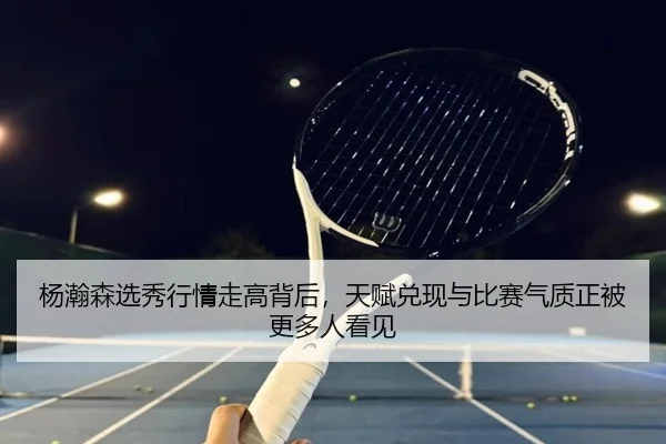 杨瀚森选秀行情走高背后，天赋兑现与比赛气质正被更多人看见