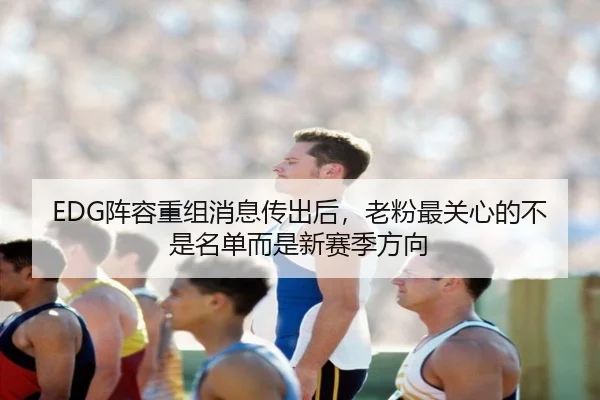 EDG阵容重组消息传出后，老粉最关心的不是名单而是新赛季方向